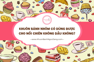 Khuôn Bánh Nhôm Có Dùng Được Cho Nồi Chiên Không Dầu Không?