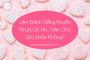 Làm Bánh Bằng Khuôn Nhựa Có An Toàn Cho Sức Khỏe Không?